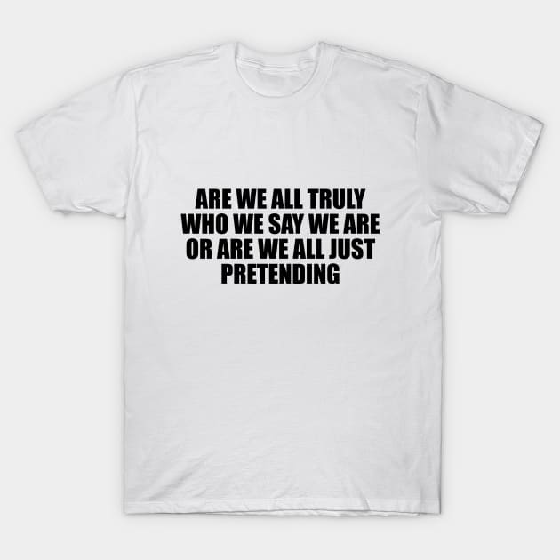 Are we all truly who we say we are or are we all just pretending T-Shirt by D1FF3R3NT